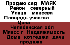 Продаю сад “МАЯК“ › Район ­ северный › Улица ­ макеева › Площадь участка ­ 300 › Цена ­ 80 000 - Челябинская обл., Миасс г. Недвижимость » Дома, коттеджи, дачи продажа   